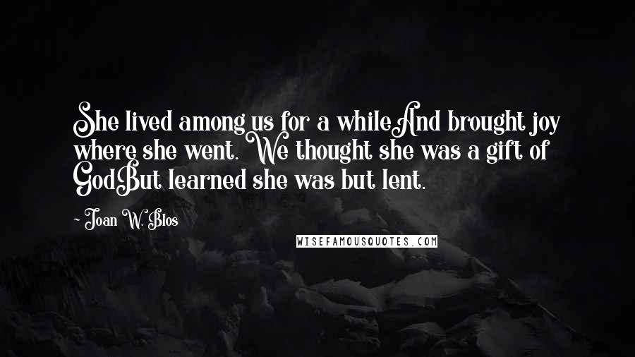 Joan W. Blos Quotes: She lived among us for a whileAnd brought joy where she went. We thought she was a gift of GodBut learned she was but lent.