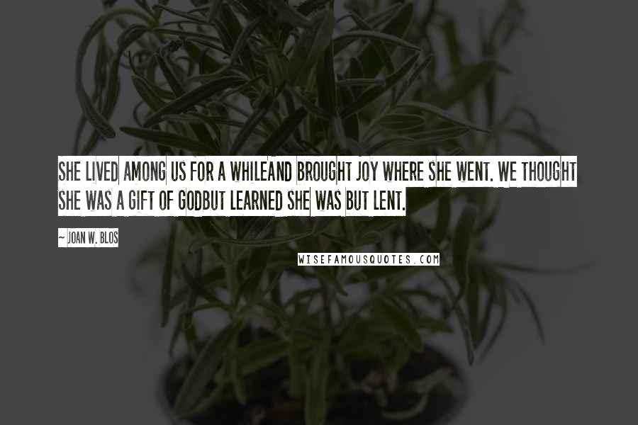 Joan W. Blos Quotes: She lived among us for a whileAnd brought joy where she went. We thought she was a gift of GodBut learned she was but lent.