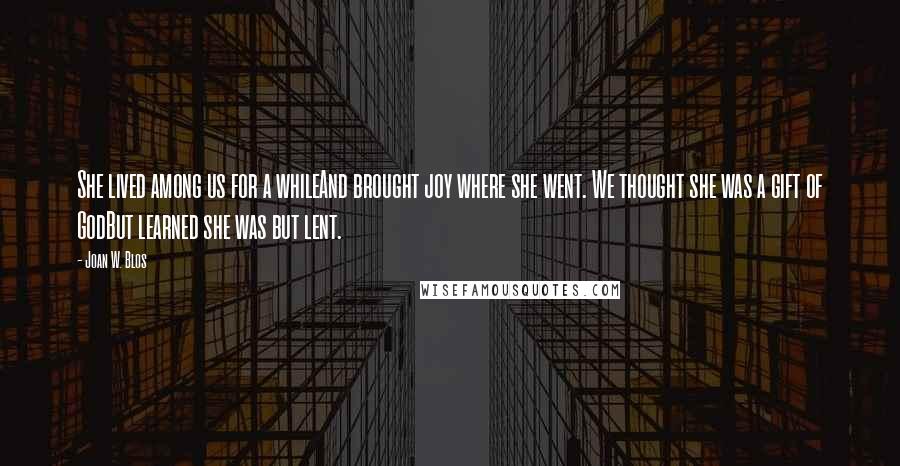 Joan W. Blos Quotes: She lived among us for a whileAnd brought joy where she went. We thought she was a gift of GodBut learned she was but lent.