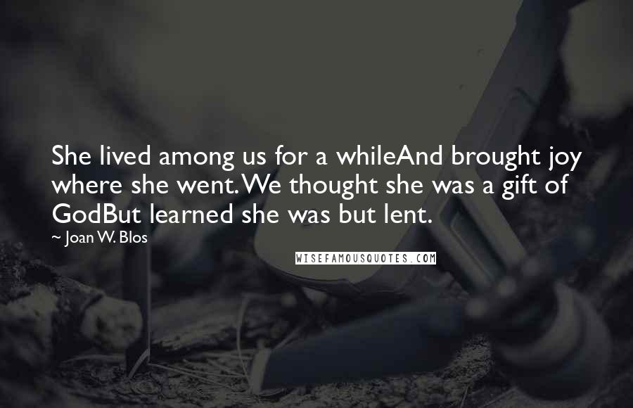 Joan W. Blos Quotes: She lived among us for a whileAnd brought joy where she went. We thought she was a gift of GodBut learned she was but lent.