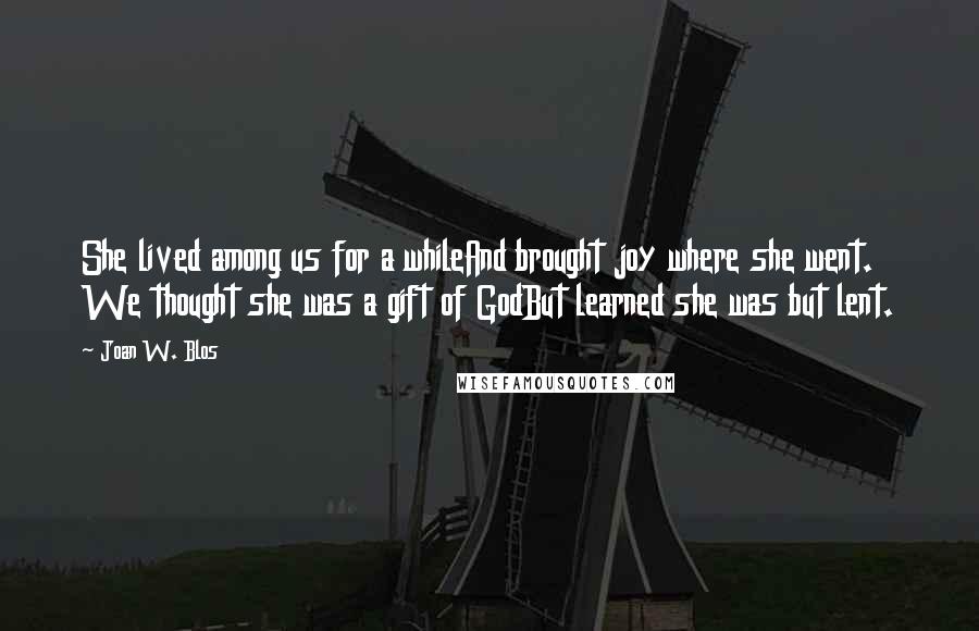 Joan W. Blos Quotes: She lived among us for a whileAnd brought joy where she went. We thought she was a gift of GodBut learned she was but lent.