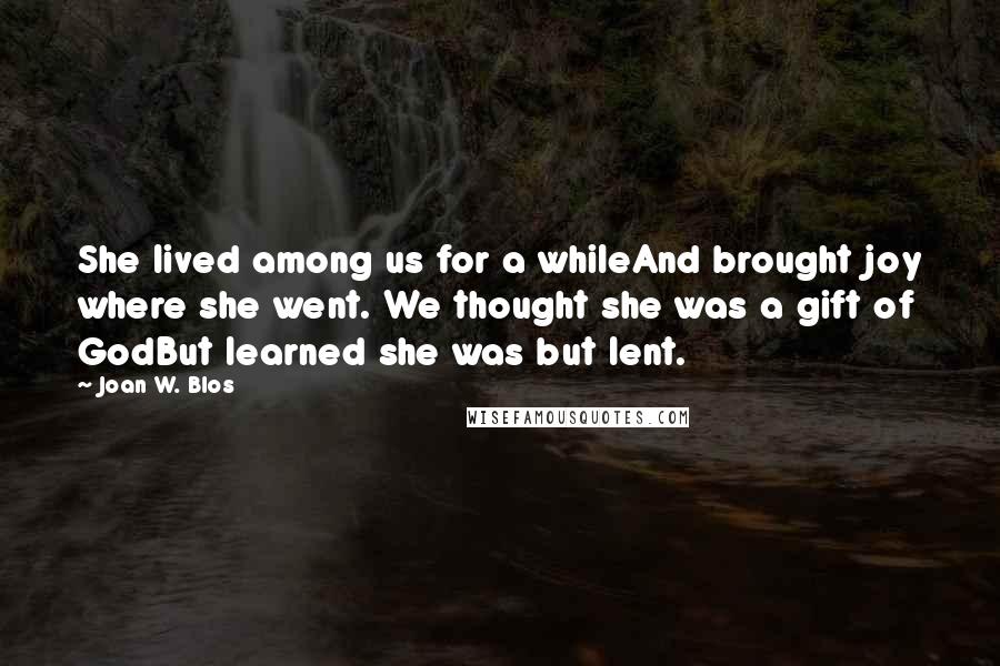 Joan W. Blos Quotes: She lived among us for a whileAnd brought joy where she went. We thought she was a gift of GodBut learned she was but lent.