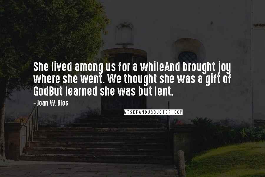 Joan W. Blos Quotes: She lived among us for a whileAnd brought joy where she went. We thought she was a gift of GodBut learned she was but lent.