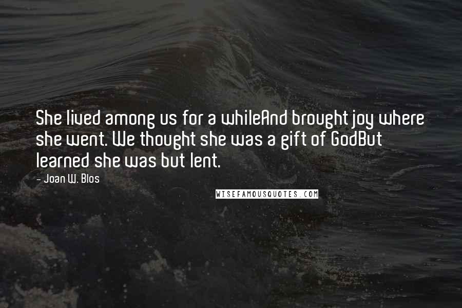 Joan W. Blos Quotes: She lived among us for a whileAnd brought joy where she went. We thought she was a gift of GodBut learned she was but lent.