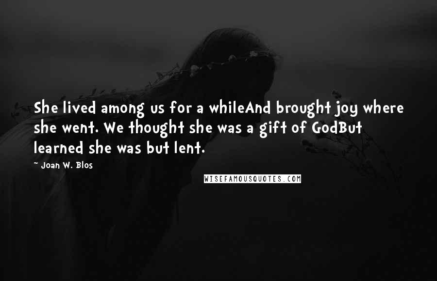 Joan W. Blos Quotes: She lived among us for a whileAnd brought joy where she went. We thought she was a gift of GodBut learned she was but lent.