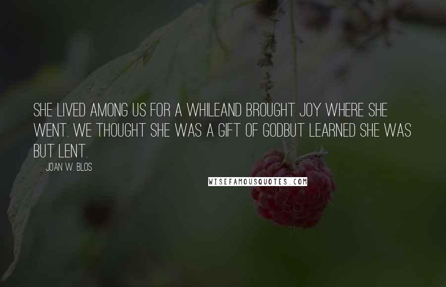 Joan W. Blos Quotes: She lived among us for a whileAnd brought joy where she went. We thought she was a gift of GodBut learned she was but lent.