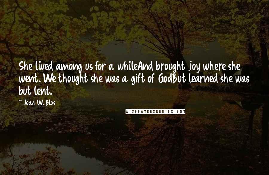 Joan W. Blos Quotes: She lived among us for a whileAnd brought joy where she went. We thought she was a gift of GodBut learned she was but lent.