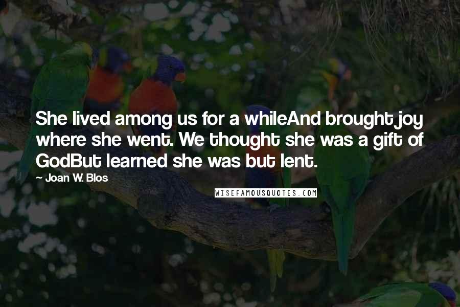 Joan W. Blos Quotes: She lived among us for a whileAnd brought joy where she went. We thought she was a gift of GodBut learned she was but lent.