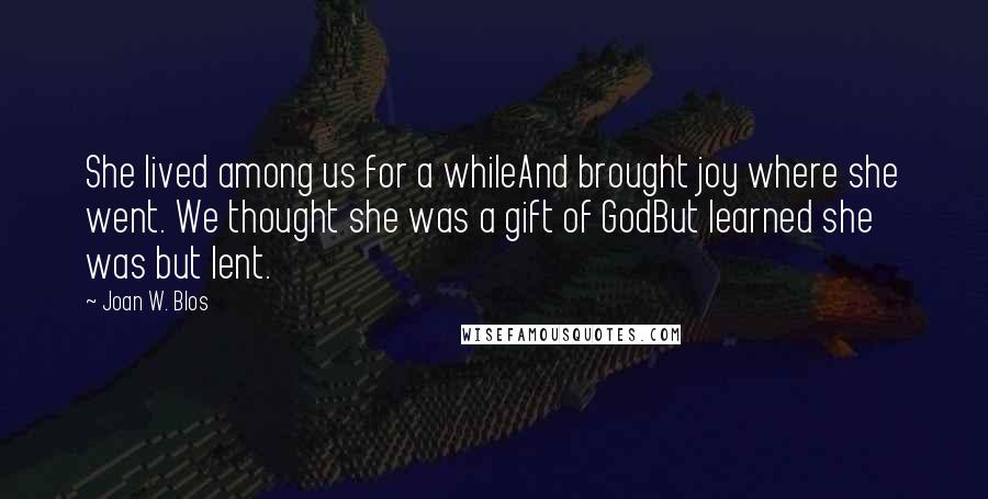 Joan W. Blos Quotes: She lived among us for a whileAnd brought joy where she went. We thought she was a gift of GodBut learned she was but lent.