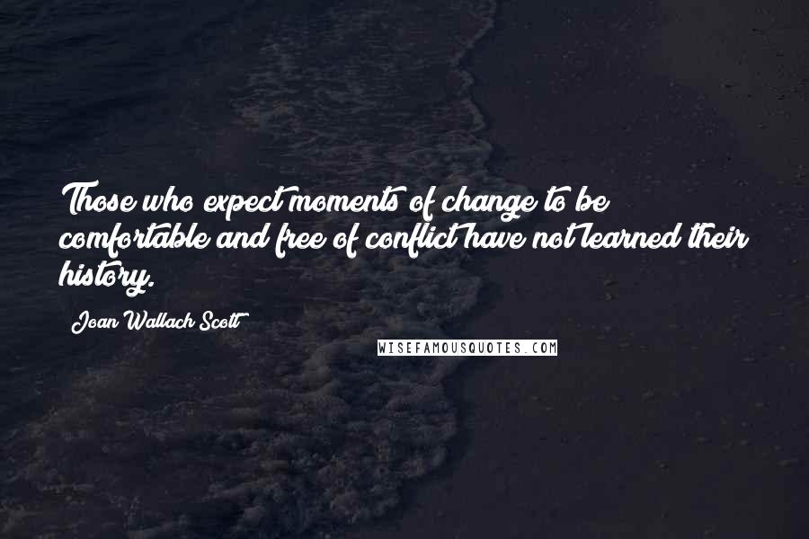 Joan Wallach Scott Quotes: Those who expect moments of change to be comfortable and free of conflict have not learned their history.