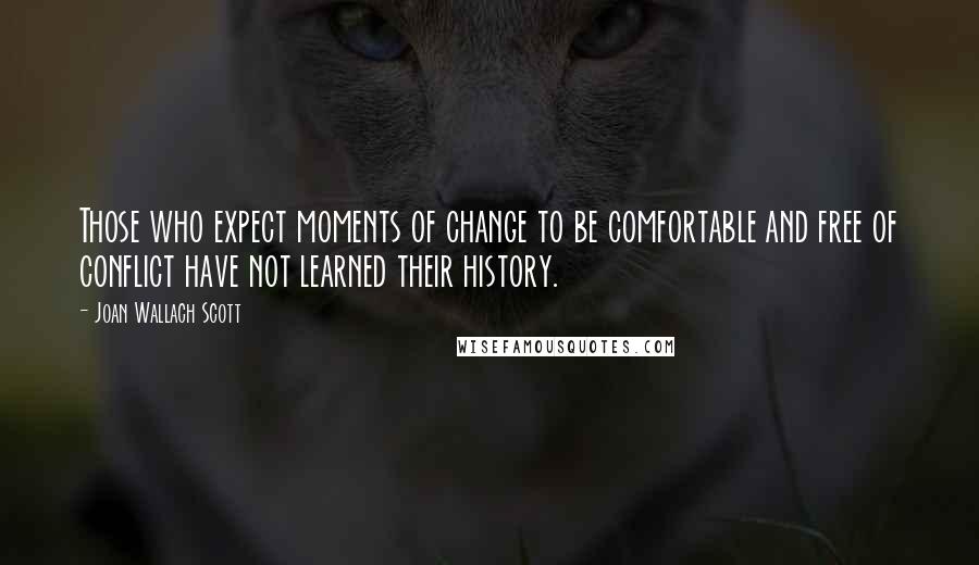 Joan Wallach Scott Quotes: Those who expect moments of change to be comfortable and free of conflict have not learned their history.