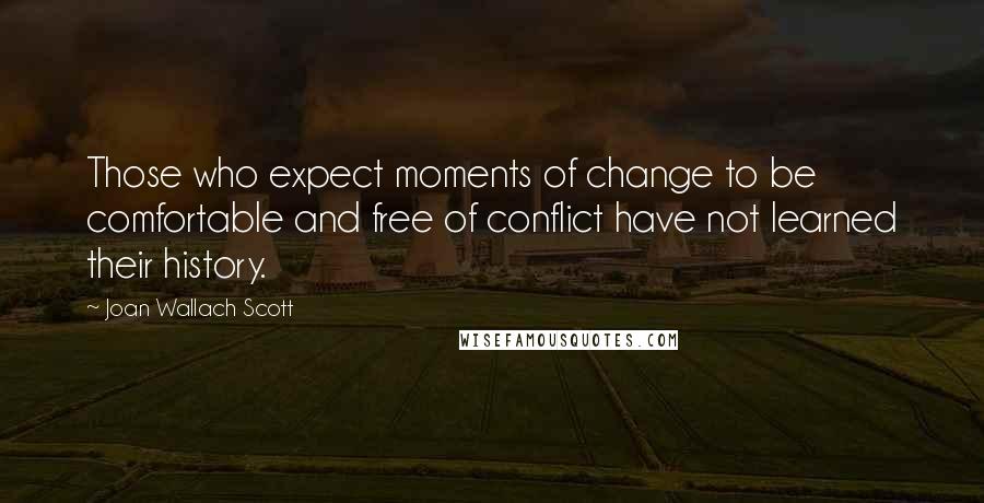 Joan Wallach Scott Quotes: Those who expect moments of change to be comfortable and free of conflict have not learned their history.