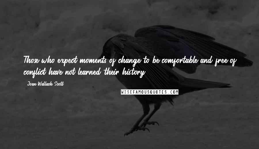 Joan Wallach Scott Quotes: Those who expect moments of change to be comfortable and free of conflict have not learned their history.