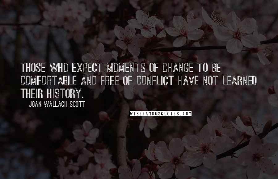 Joan Wallach Scott Quotes: Those who expect moments of change to be comfortable and free of conflict have not learned their history.