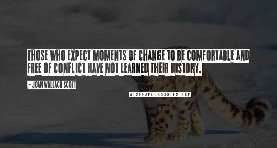 Joan Wallach Scott Quotes: Those who expect moments of change to be comfortable and free of conflict have not learned their history.