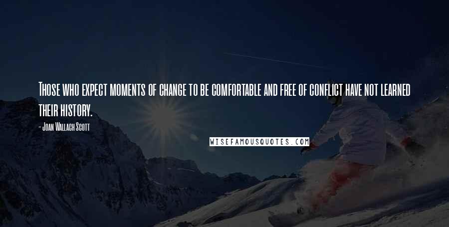 Joan Wallach Scott Quotes: Those who expect moments of change to be comfortable and free of conflict have not learned their history.