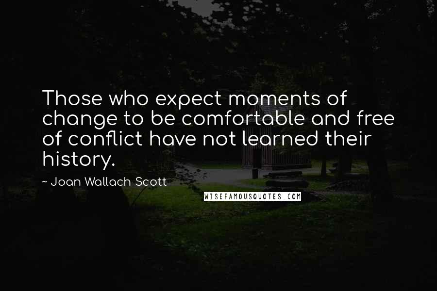 Joan Wallach Scott Quotes: Those who expect moments of change to be comfortable and free of conflict have not learned their history.