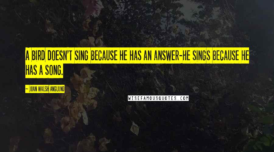 Joan Walsh Anglund Quotes: A bird doesn't sing because he has an answer-he sings because he has a song.