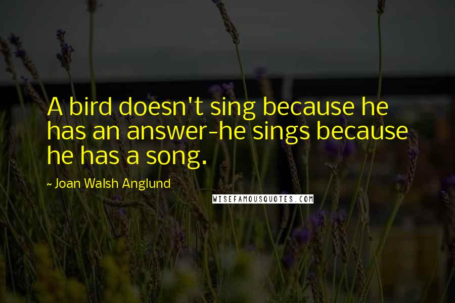 Joan Walsh Anglund Quotes: A bird doesn't sing because he has an answer-he sings because he has a song.