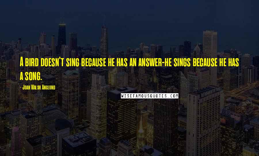 Joan Walsh Anglund Quotes: A bird doesn't sing because he has an answer-he sings because he has a song.