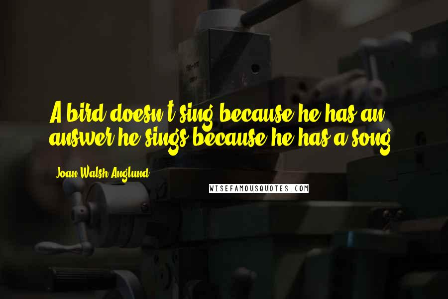 Joan Walsh Anglund Quotes: A bird doesn't sing because he has an answer-he sings because he has a song.