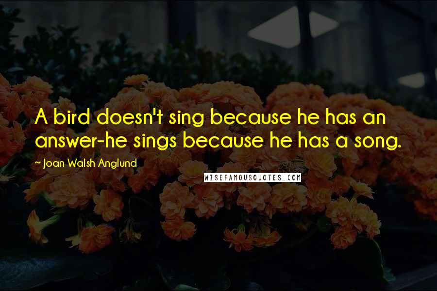 Joan Walsh Anglund Quotes: A bird doesn't sing because he has an answer-he sings because he has a song.