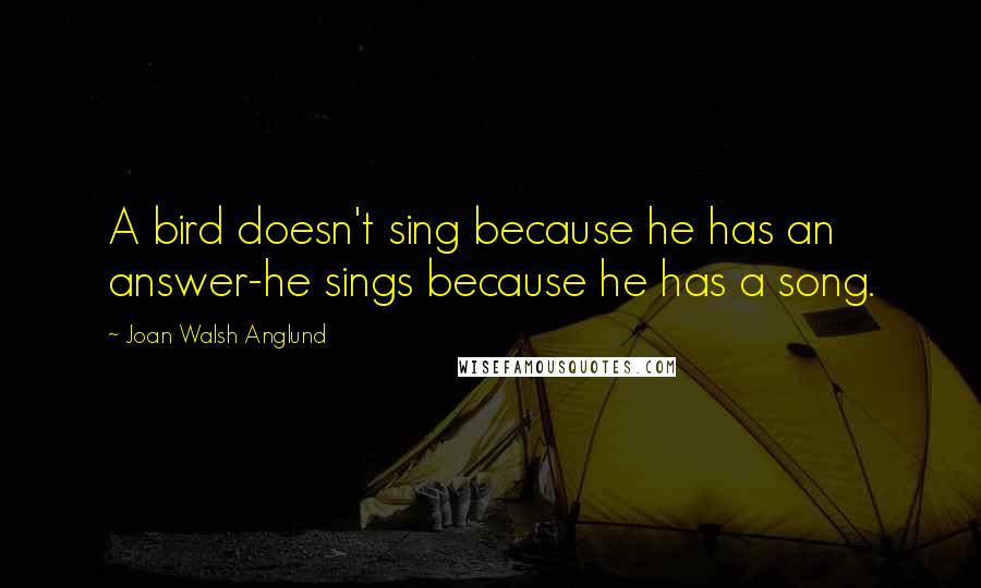 Joan Walsh Anglund Quotes: A bird doesn't sing because he has an answer-he sings because he has a song.