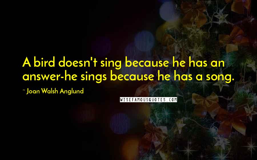 Joan Walsh Anglund Quotes: A bird doesn't sing because he has an answer-he sings because he has a song.