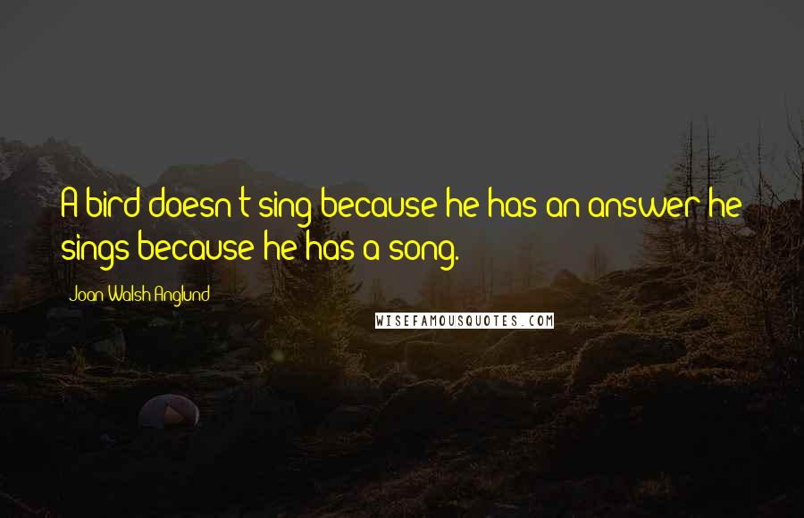 Joan Walsh Anglund Quotes: A bird doesn't sing because he has an answer-he sings because he has a song.