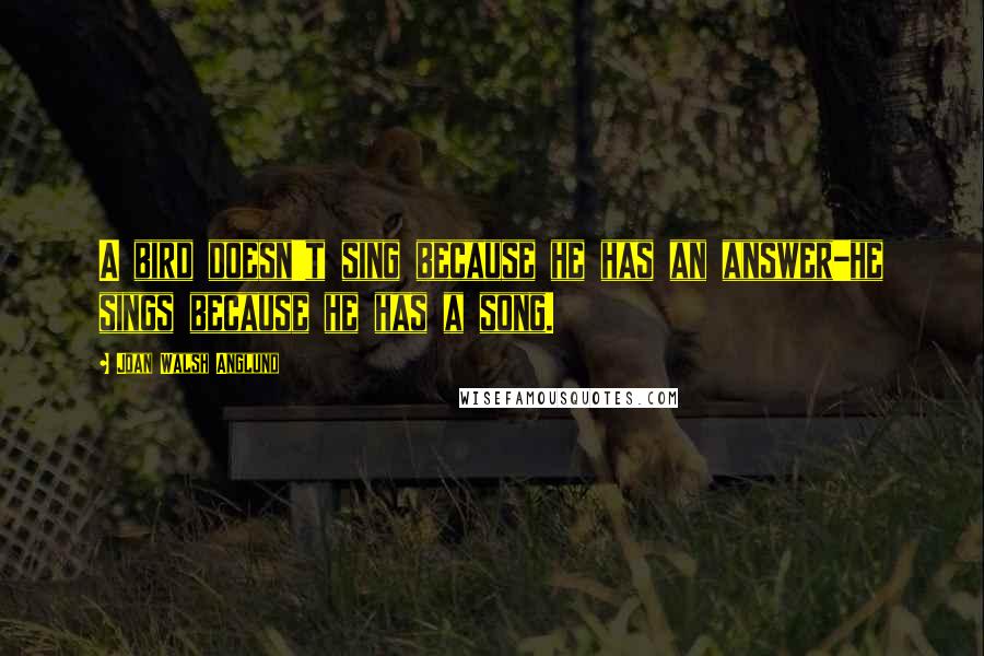 Joan Walsh Anglund Quotes: A bird doesn't sing because he has an answer-he sings because he has a song.