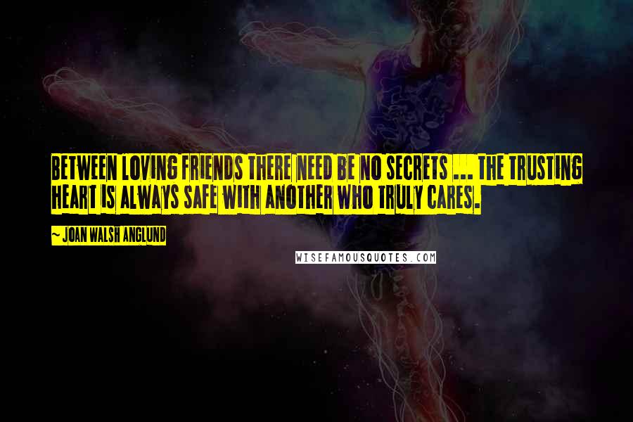 Joan Walsh Anglund Quotes: Between loving friends there need be no secrets ... the trusting heart is always safe with another who truly cares.