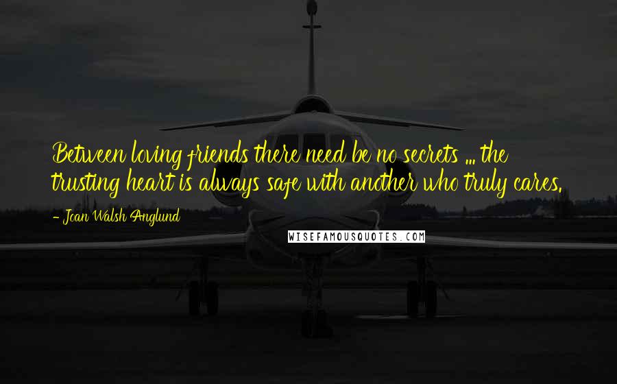 Joan Walsh Anglund Quotes: Between loving friends there need be no secrets ... the trusting heart is always safe with another who truly cares.