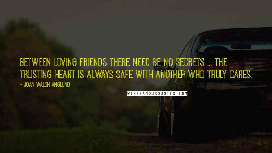 Joan Walsh Anglund Quotes: Between loving friends there need be no secrets ... the trusting heart is always safe with another who truly cares.