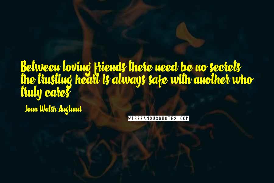 Joan Walsh Anglund Quotes: Between loving friends there need be no secrets ... the trusting heart is always safe with another who truly cares.