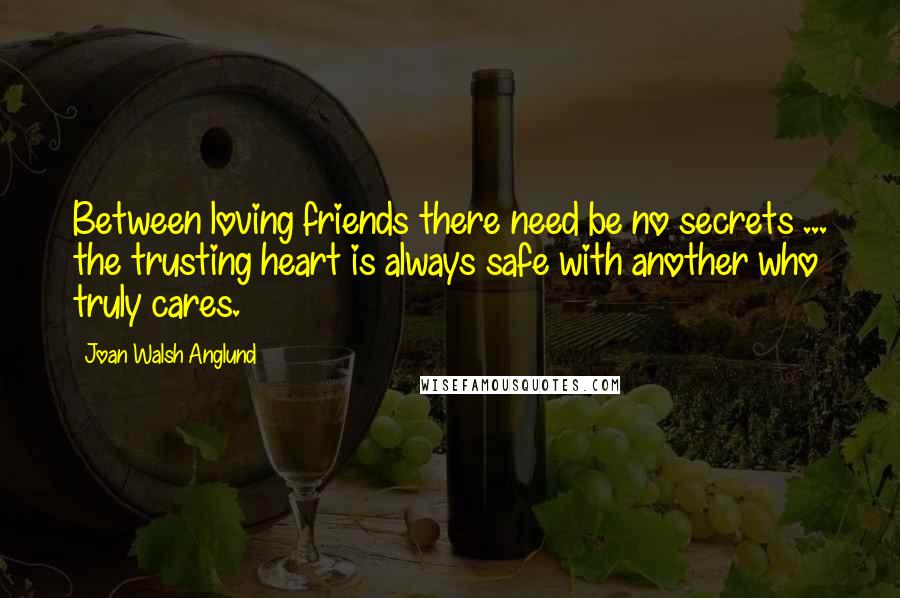 Joan Walsh Anglund Quotes: Between loving friends there need be no secrets ... the trusting heart is always safe with another who truly cares.