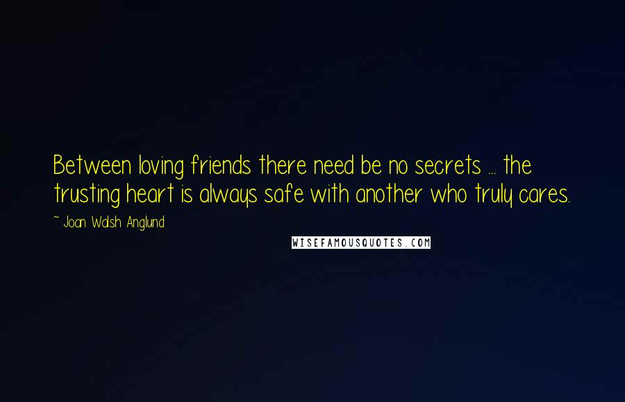 Joan Walsh Anglund Quotes: Between loving friends there need be no secrets ... the trusting heart is always safe with another who truly cares.