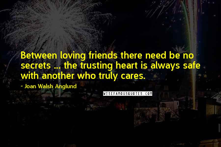 Joan Walsh Anglund Quotes: Between loving friends there need be no secrets ... the trusting heart is always safe with another who truly cares.