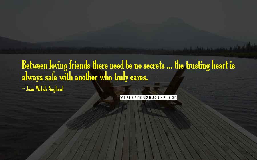 Joan Walsh Anglund Quotes: Between loving friends there need be no secrets ... the trusting heart is always safe with another who truly cares.