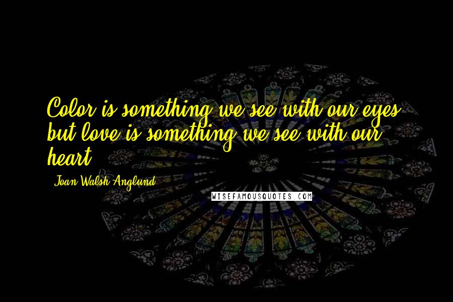 Joan Walsh Anglund Quotes: Color is something we see with our eyes, but love is something we see with our heart.