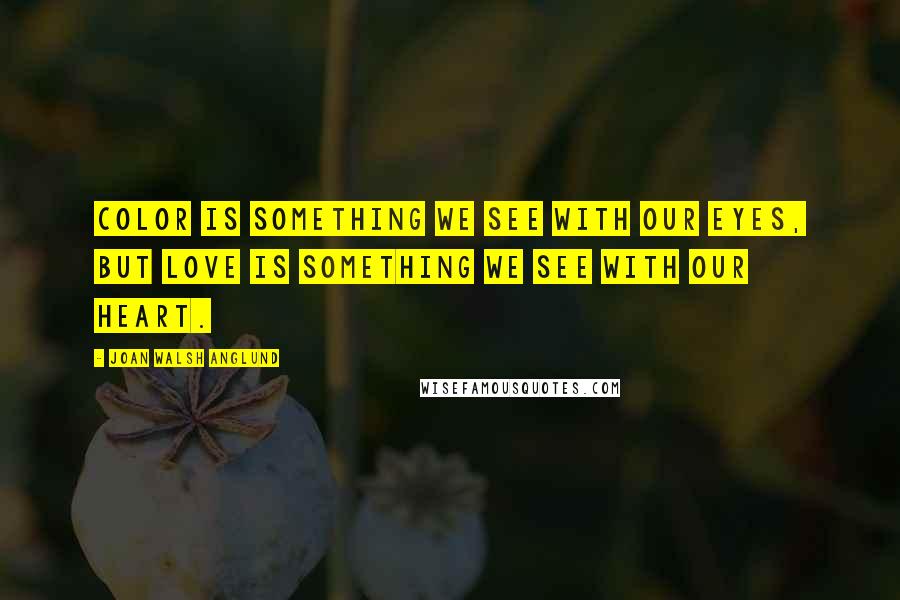 Joan Walsh Anglund Quotes: Color is something we see with our eyes, but love is something we see with our heart.