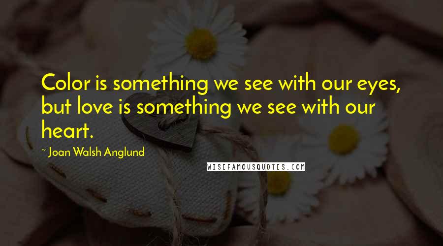 Joan Walsh Anglund Quotes: Color is something we see with our eyes, but love is something we see with our heart.