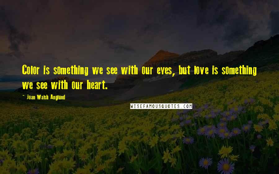 Joan Walsh Anglund Quotes: Color is something we see with our eyes, but love is something we see with our heart.