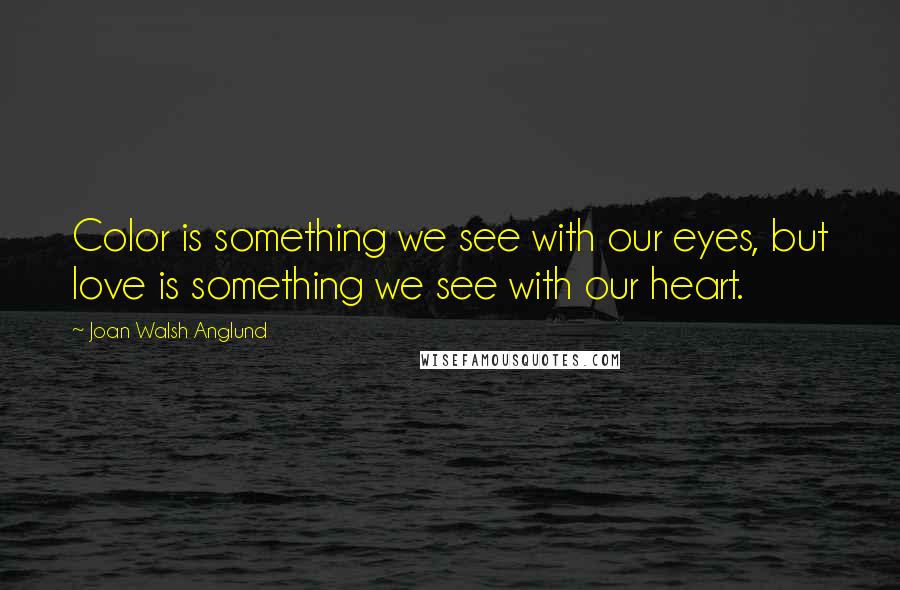 Joan Walsh Anglund Quotes: Color is something we see with our eyes, but love is something we see with our heart.