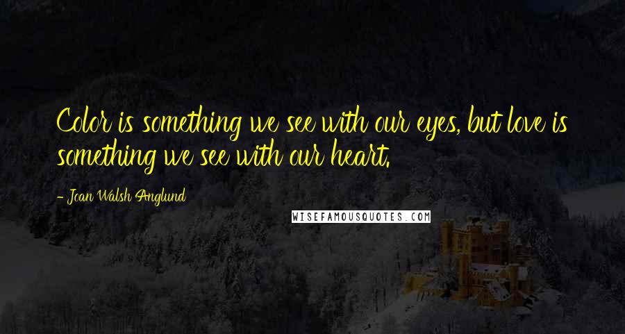 Joan Walsh Anglund Quotes: Color is something we see with our eyes, but love is something we see with our heart.