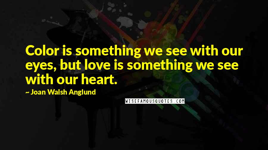 Joan Walsh Anglund Quotes: Color is something we see with our eyes, but love is something we see with our heart.