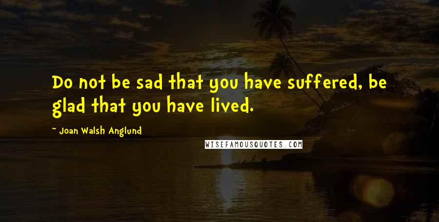 Joan Walsh Anglund Quotes: Do not be sad that you have suffered, be glad that you have lived.