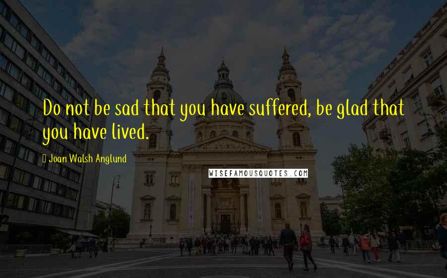 Joan Walsh Anglund Quotes: Do not be sad that you have suffered, be glad that you have lived.