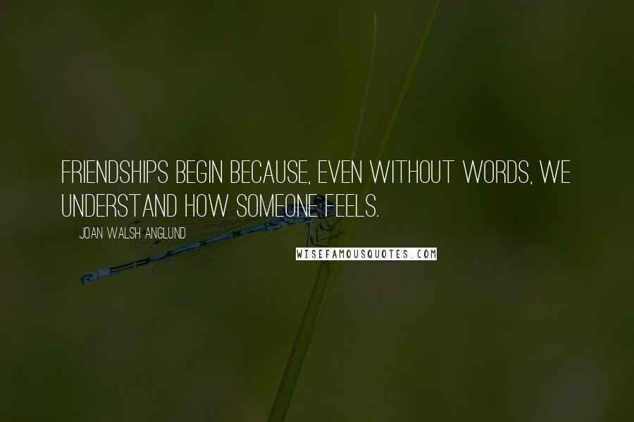 Joan Walsh Anglund Quotes: Friendships begin because, even without words, we understand how someone feels.