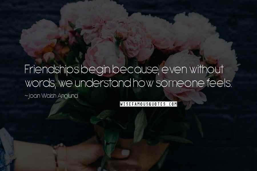 Joan Walsh Anglund Quotes: Friendships begin because, even without words, we understand how someone feels.