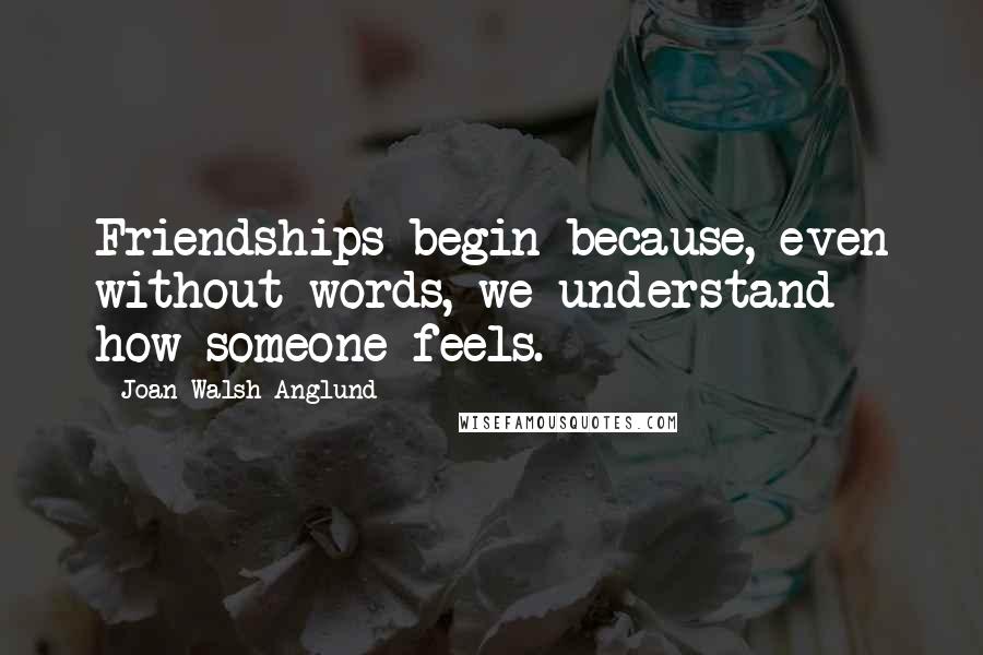 Joan Walsh Anglund Quotes: Friendships begin because, even without words, we understand how someone feels.